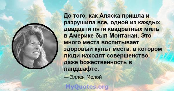 До того, как Аляска пришла и разрушила все, одной из каждых двадцати пяти квадратных миль в Америке был Монтанан. Это много места воспитывает здоровый культ места, в котором люди находят совершенство, даже