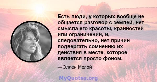 Есть люди, у которых вообще не общается разговор с землей, нет смысла его красоты, крайностей или ограничений, и, следовательно, нет причин подвергать сомнению их действия в месте, которое является просто фоном.