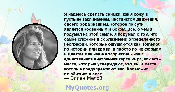 Я надеюсь сделать снимки, как я хожу в пустыне заклинанием, инстинктом движения, своего рода знанием, которое по сути является косвенным и боком. Все, о чем я подумал на этой земле, я подумал о том, что самое сложное в