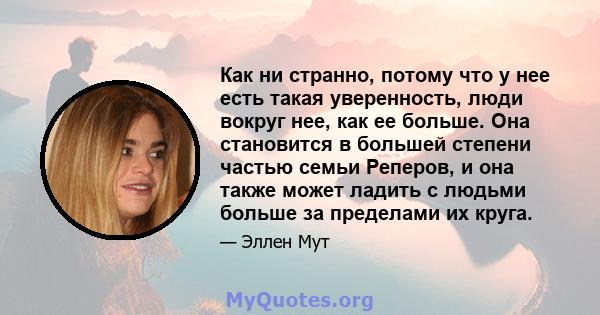 Как ни странно, потому что у нее есть такая уверенность, люди вокруг нее, как ее больше. Она становится в большей степени частью семьи Реперов, и она также может ладить с людьми больше за пределами их круга.