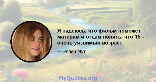 Я надеюсь, что фильм поможет матерям и отцам понять, что 15 - очень уязвимый возраст.