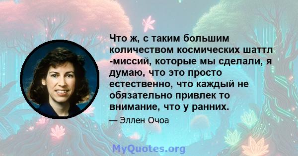 Что ж, с таким большим количеством космических шаттл -миссий, которые мы сделали, я думаю, что это просто естественно, что каждый не обязательно привлек то внимание, что у ранних.