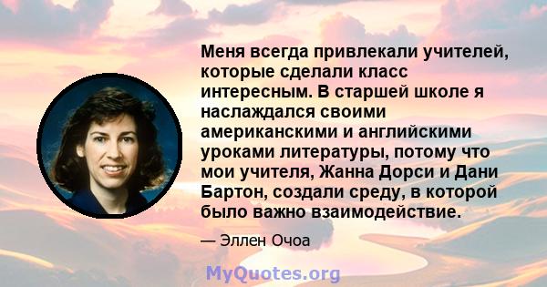 Меня всегда привлекали учителей, которые сделали класс интересным. В старшей школе я наслаждался своими американскими и английскими уроками литературы, потому что мои учителя, Жанна Дорси и Дани Бартон, создали среду, в 