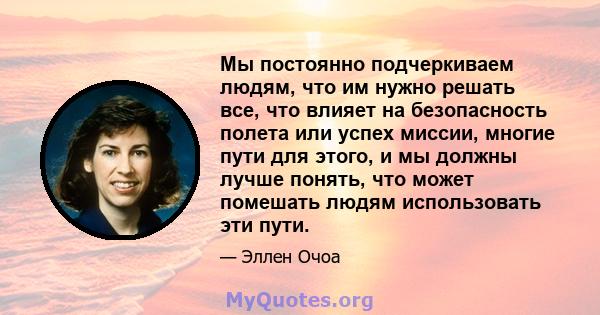 Мы постоянно подчеркиваем людям, что им нужно решать все, что влияет на безопасность полета или успех миссии, многие пути для этого, и мы должны лучше понять, что может помешать людям использовать эти пути.