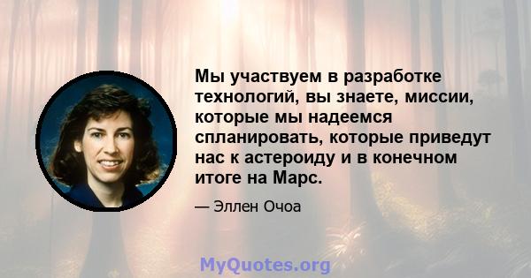 Мы участвуем в разработке технологий, вы знаете, миссии, которые мы надеемся спланировать, которые приведут нас к астероиду и в конечном итоге на Марс.