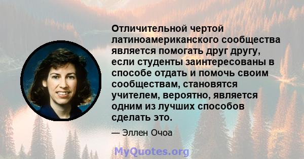 Отличительной чертой латиноамериканского сообщества является помогать друг другу, если студенты заинтересованы в способе отдать и помочь своим сообществам, становятся учителем, вероятно, является одним из лучших