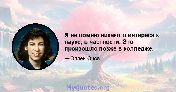 Я не помню никакого интереса к науке, в частности. Это произошло позже в колледже.