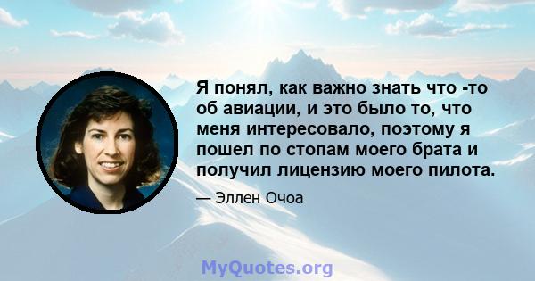 Я понял, как важно знать что -то об авиации, и это было то, что меня интересовало, поэтому я пошел по стопам моего брата и получил лицензию моего пилота.