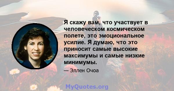 Я скажу вам, что участвует в человеческом космическом полете, это эмоциональное усилие. Я думаю, что это приносит самые высокие максимумы и самые низкие минимумы.