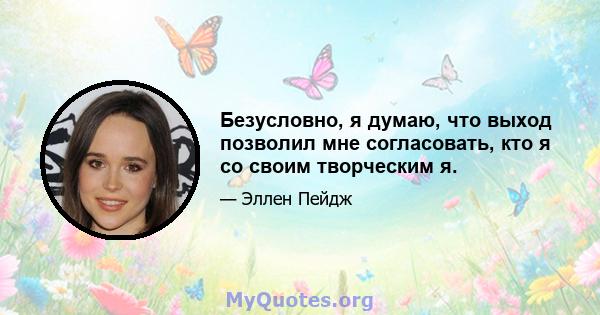 Безусловно, я думаю, что выход позволил мне согласовать, кто я со своим творческим я.