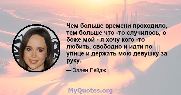 Чем больше времени проходило, тем больше что -то случилось, о боже мой - я хочу кого -то любить, свободно и идти по улице и держать мою девушку за руку.