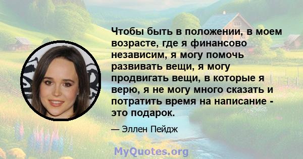 Чтобы быть в положении, в моем возрасте, где я финансово независим, я могу помочь развивать вещи, я могу продвигать вещи, в которые я верю, я не могу много сказать и потратить время на написание - это подарок.