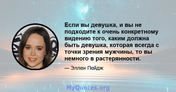 Если вы девушка, и вы не подходите к очень конкретному видению того, каким должна быть девушка, которая всегда с точки зрения мужчины, то вы немного в растерянности.