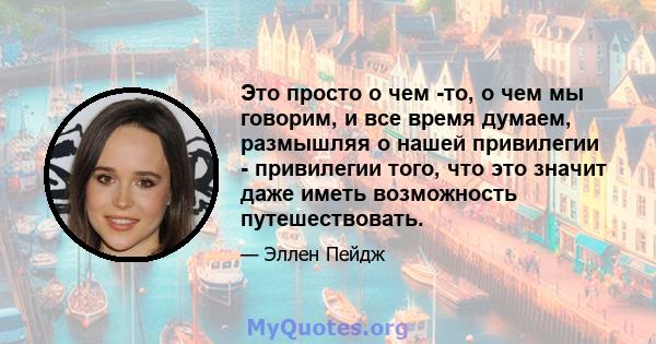 Это просто о чем -то, о чем мы говорим, и все время думаем, размышляя о нашей привилегии - привилегии того, что это значит даже иметь возможность путешествовать.