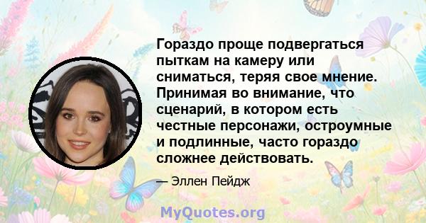 Гораздо проще подвергаться пыткам на камеру или сниматься, теряя свое мнение. Принимая во внимание, что сценарий, в котором есть честные персонажи, остроумные и подлинные, часто гораздо сложнее действовать.