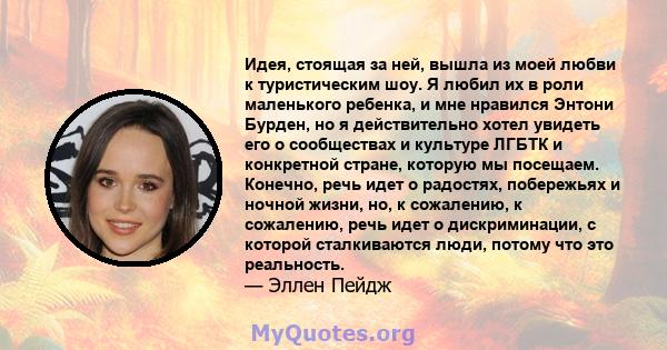 Идея, стоящая за ней, вышла из моей любви к туристическим шоу. Я любил их в роли маленького ребенка, и мне нравился Энтони Бурден, но я действительно хотел увидеть его о сообществах и культуре ЛГБТК и конкретной стране, 