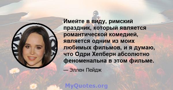 Имейте в виду, римский праздник, который является романтической комедией, является одним из моих любимых фильмов, и я думаю, что Одри Хепберн абсолютно феноменальна в этом фильме.