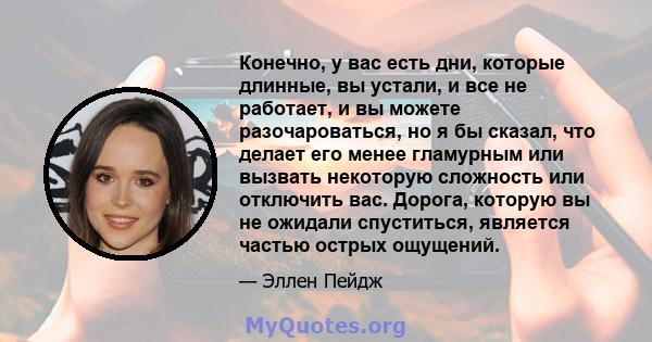 Конечно, у вас есть дни, которые длинные, вы устали, и все не работает, и вы можете разочароваться, но я бы сказал, что делает его менее гламурным или вызвать некоторую сложность или отключить вас. Дорога, которую вы не 