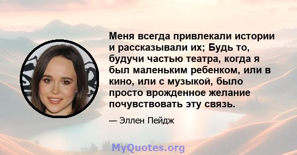 Меня всегда привлекали истории и рассказывали их; Будь то, будучи частью театра, когда я был маленьким ребенком, или в кино, или с музыкой, было просто врожденное желание почувствовать эту связь.