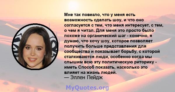 Мне так повезло, что у меня есть возможность сделать шоу, и что оно согласуется с тем, что меня интересует, с тем, о чем я читал. Для меня это просто было похоже на органический шаг - конечно, я думаю, что хочу шоу,