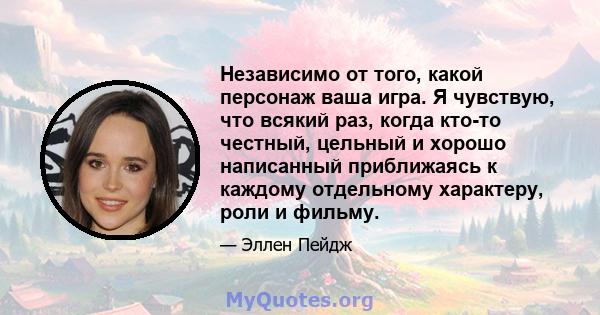 Независимо от того, какой персонаж ваша игра. Я чувствую, что всякий раз, когда кто-то честный, цельный и хорошо написанный приближаясь к каждому отдельному характеру, роли и фильму.