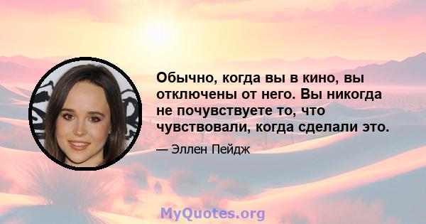 Обычно, когда вы в кино, вы отключены от него. Вы никогда не почувствуете то, что чувствовали, когда сделали это.