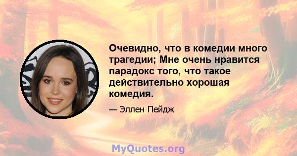 Очевидно, что в комедии много трагедии; Мне очень нравится парадокс того, что такое действительно хорошая комедия.