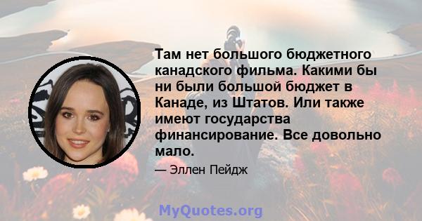 Там нет большого бюджетного канадского фильма. Какими бы ни были большой бюджет в Канаде, из Штатов. Или также имеют государства финансирование. Все довольно мало.