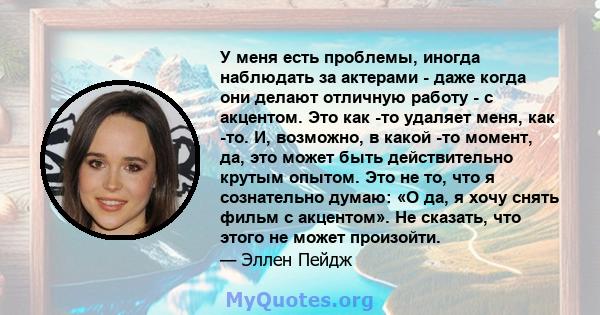 У меня есть проблемы, иногда наблюдать за актерами - даже когда они делают отличную работу - с акцентом. Это как -то удаляет меня, как -то. И, возможно, в какой -то момент, да, это может быть действительно крутым