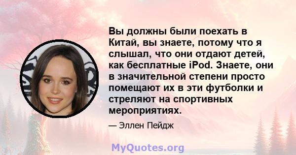 Вы должны были поехать в Китай, вы знаете, потому что я слышал, что они отдают детей, как бесплатные iPod. Знаете, они в значительной степени просто помещают их в эти футболки и стреляют на спортивных мероприятиях.