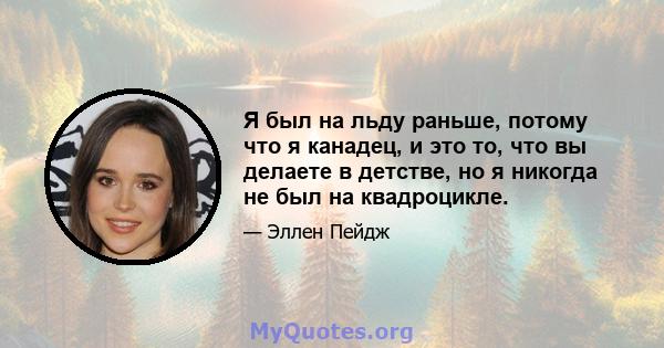 Я был на льду раньше, потому что я канадец, и это то, что вы делаете в детстве, но я никогда не был на квадроцикле.