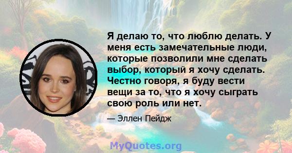 Я делаю то, что люблю делать. У меня есть замечательные люди, которые позволили мне сделать выбор, который я хочу сделать. Честно говоря, я буду вести вещи за то, что я хочу сыграть свою роль или нет.