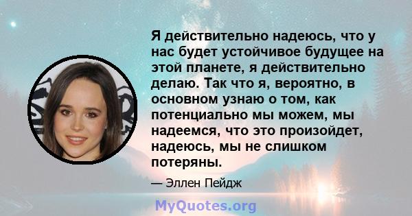 Я действительно надеюсь, что у нас будет устойчивое будущее на этой планете, я действительно делаю. Так что я, вероятно, в основном узнаю о том, как потенциально мы можем, мы надеемся, что это произойдет, надеюсь, мы не 