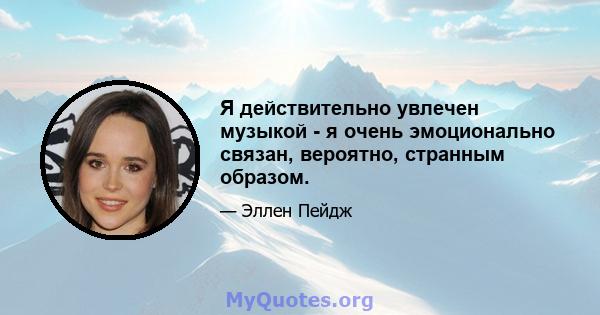 Я действительно увлечен музыкой - я очень эмоционально связан, вероятно, странным образом.