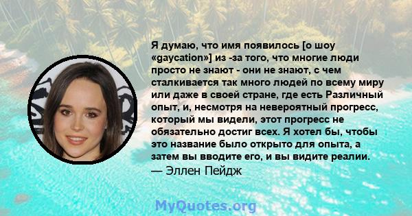 Я думаю, что имя появилось [о шоу «gaycation»] из -за того, что многие люди просто не знают - они не знают, с чем сталкивается так много людей по всему миру или даже в своей стране, где есть Различный опыт, и, несмотря