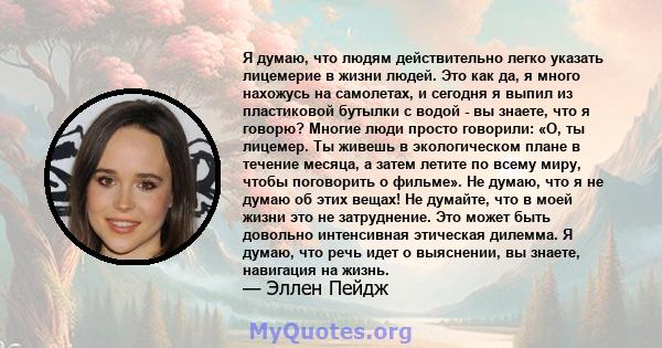 Я думаю, что людям действительно легко указать лицемерие в жизни людей. Это как да, я много нахожусь на самолетах, и сегодня я выпил из пластиковой бутылки с водой - вы знаете, что я говорю? Многие люди просто говорили: 