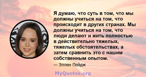 Я думаю, что суть в том, что мы должны учиться на том, что происходит в других странах. Мы должны учиться на том, что люди делают и жить полностью в действительно тяжелых, тяжелых обстоятельствах, а затем сравнить это с 