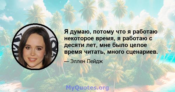 Я думаю, потому что я работаю некоторое время, я работаю с десяти лет, мне было целое время читать, много сценариев.