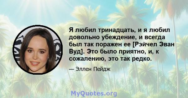 Я любил тринадцать, и я любил довольно убеждение, и всегда был так поражен ее [Рэйчел Эван Вуд]. Это было приятно, и, к сожалению, это так редко.