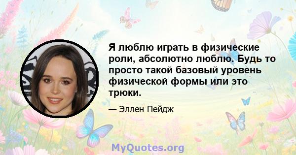 Я люблю играть в физические роли, абсолютно люблю. Будь то просто такой базовый уровень физической формы или это трюки.