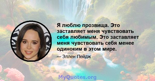 Я люблю прозвища. Это заставляет меня чувствовать себя любимым. Это заставляет меня чувствовать себя менее одиноким в этом мире.