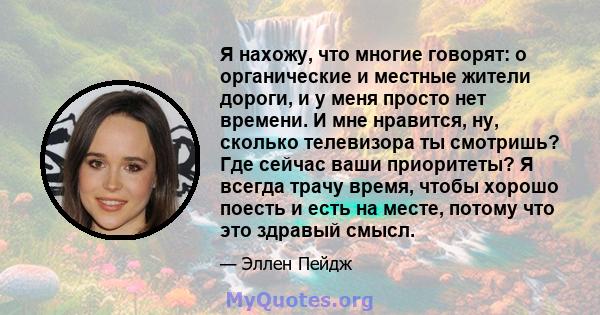 Я нахожу, что многие говорят: о органические и местные жители дороги, и у меня просто нет времени. И мне нравится, ну, сколько телевизора ты смотришь? Где сейчас ваши приоритеты? Я всегда трачу время, чтобы хорошо