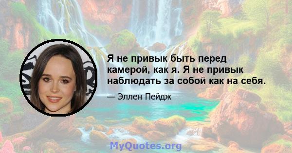 Я не привык быть перед камерой, как я. Я не привык наблюдать за собой как на себя.