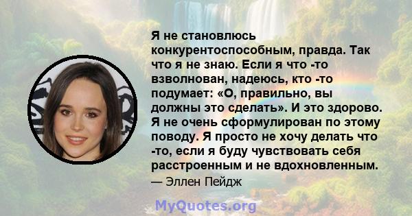 Я не становлюсь конкурентоспособным, правда. Так что я не знаю. Если я что -то взволнован, надеюсь, кто -то подумает: «О, правильно, вы должны это сделать». И это здорово. Я не очень сформулирован по этому поводу. Я