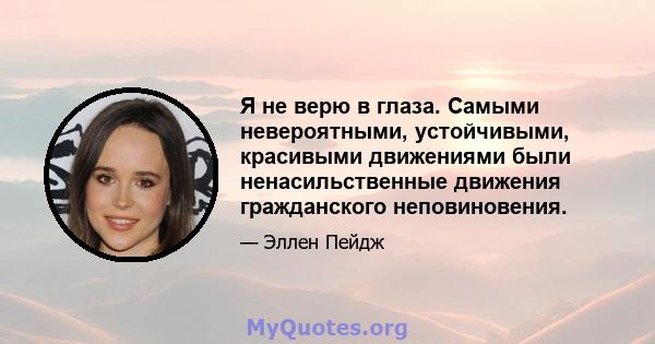 Я не верю в глаза. Самыми невероятными, устойчивыми, красивыми движениями были ненасильственные движения гражданского неповиновения.