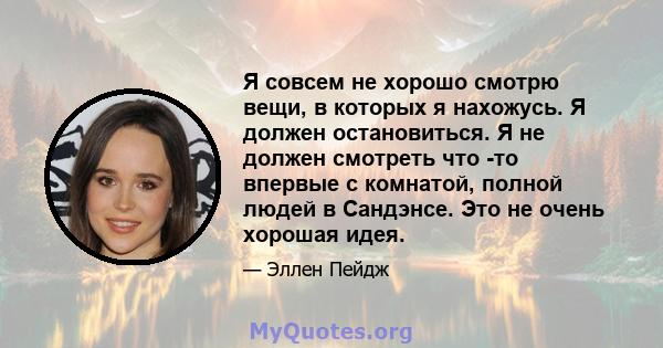 Я совсем не хорошо смотрю вещи, в которых я нахожусь. Я должен остановиться. Я не должен смотреть что -то впервые с комнатой, полной людей в Сандэнсе. Это не очень хорошая идея.