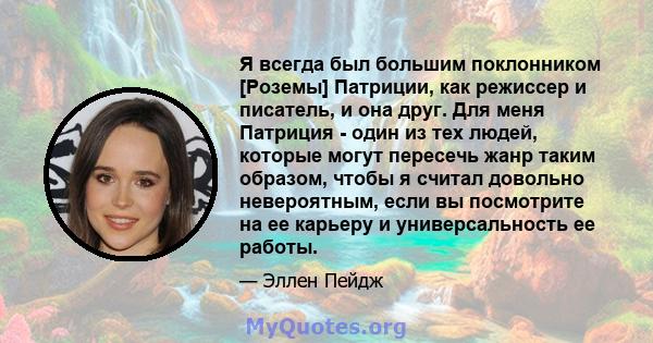 Я всегда был большим поклонником [Роземы] Патриции, как режиссер и писатель, и она друг. Для меня Патриция - один из тех людей, которые могут пересечь жанр таким образом, чтобы я считал довольно невероятным, если вы