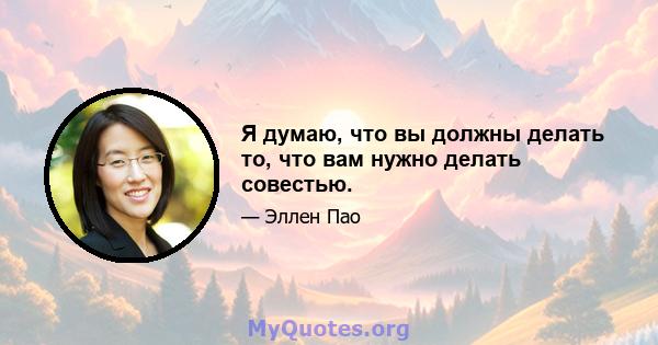 Я думаю, что вы должны делать то, что вам нужно делать совестью.