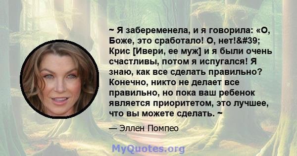 ~ Я забеременела, и я говорила: «О, Боже, это сработало! О, нет!' Крис [Ивери, ее муж] и я были очень счастливы, потом я испугался! Я знаю, как все сделать правильно? Конечно, никто не делает все правильно, но пока