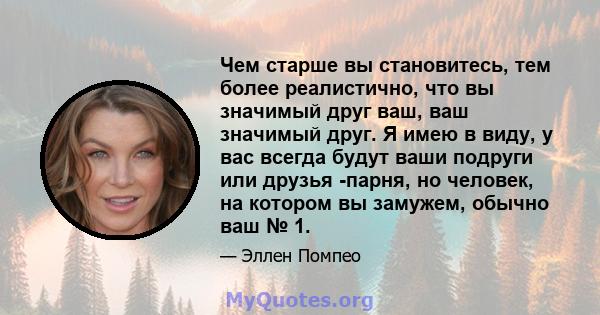 Чем старше вы становитесь, тем более реалистично, что вы значимый друг ваш, ваш значимый друг. Я имею в виду, у вас всегда будут ваши подруги или друзья -парня, но человек, на котором вы замужем, обычно ваш № 1.